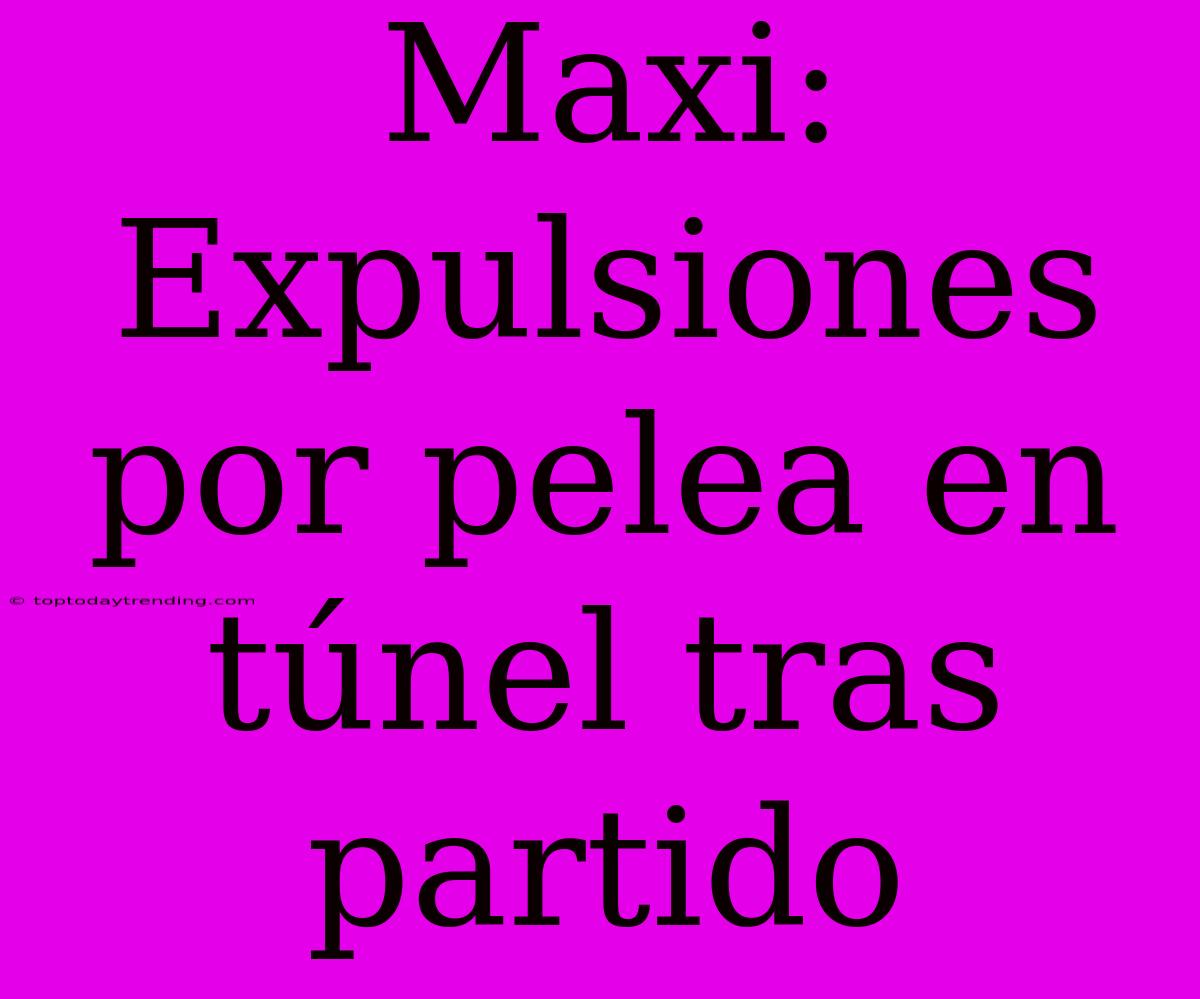 Maxi: Expulsiones Por Pelea En Túnel Tras Partido