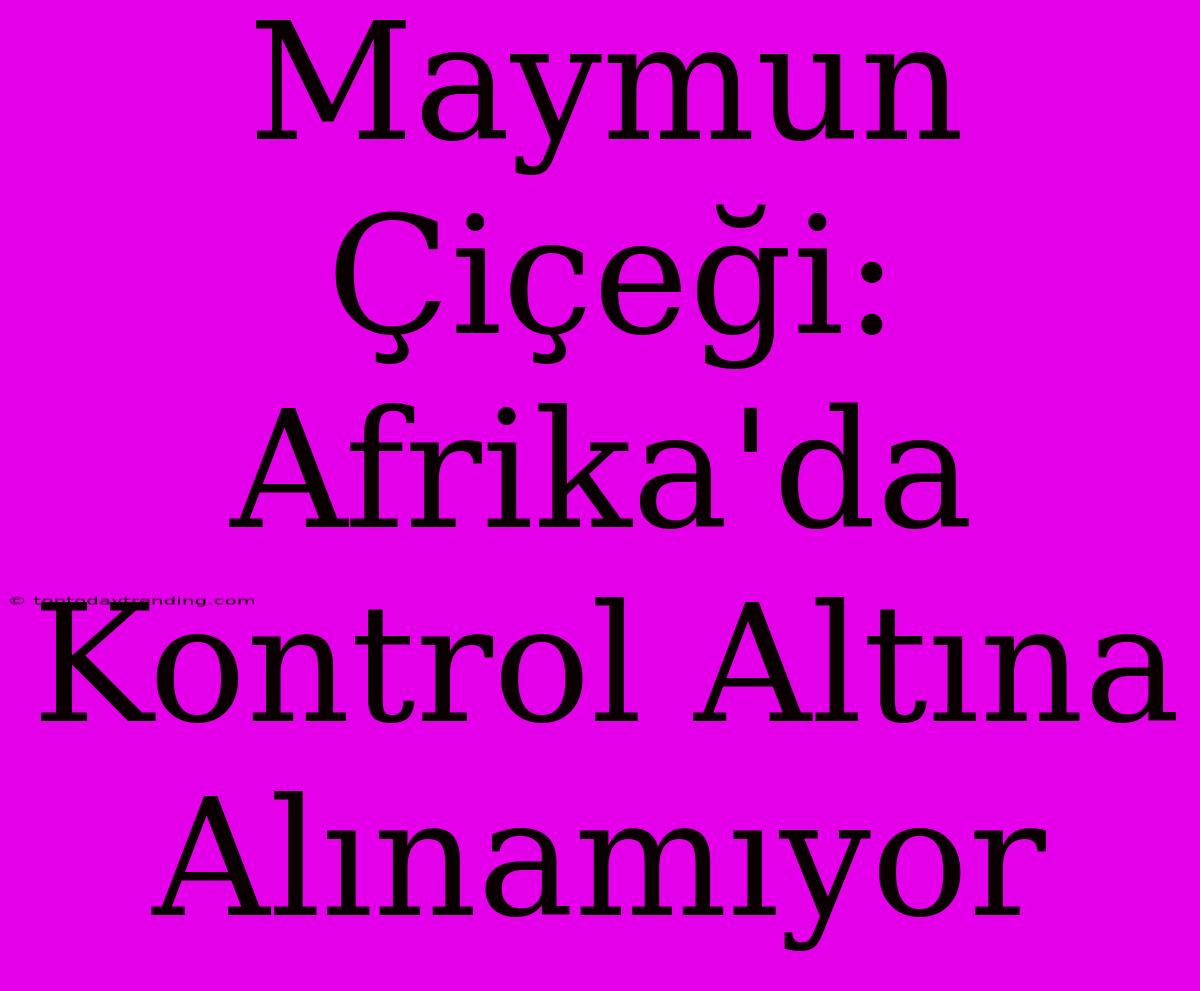 Maymun Çiçeği: Afrika'da Kontrol Altına Alınamıyor