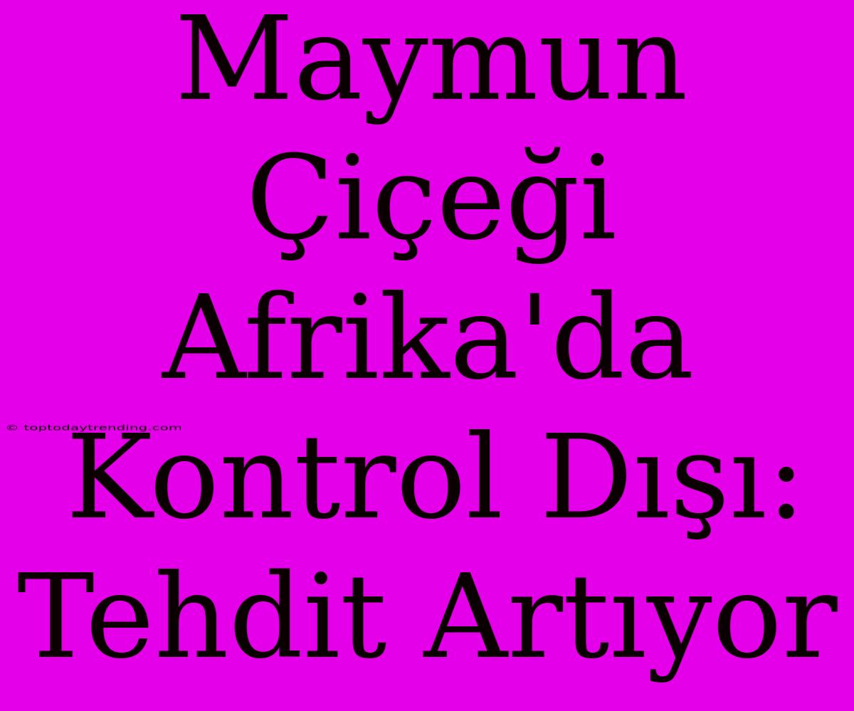 Maymun Çiçeği Afrika'da Kontrol Dışı: Tehdit Artıyor