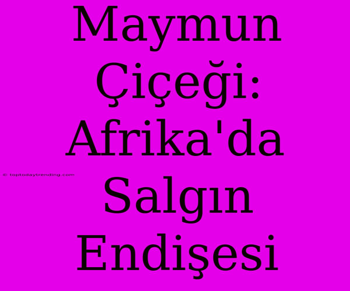 Maymun Çiçeği: Afrika'da Salgın Endişesi