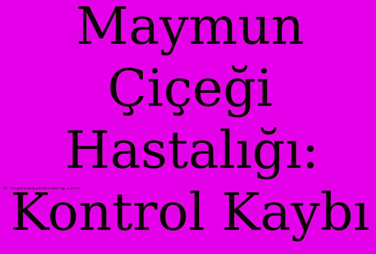 Maymun Çiçeği Hastalığı: Kontrol Kaybı