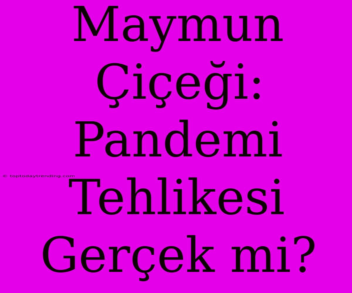 Maymun Çiçeği:  Pandemi Tehlikesi Gerçek Mi?