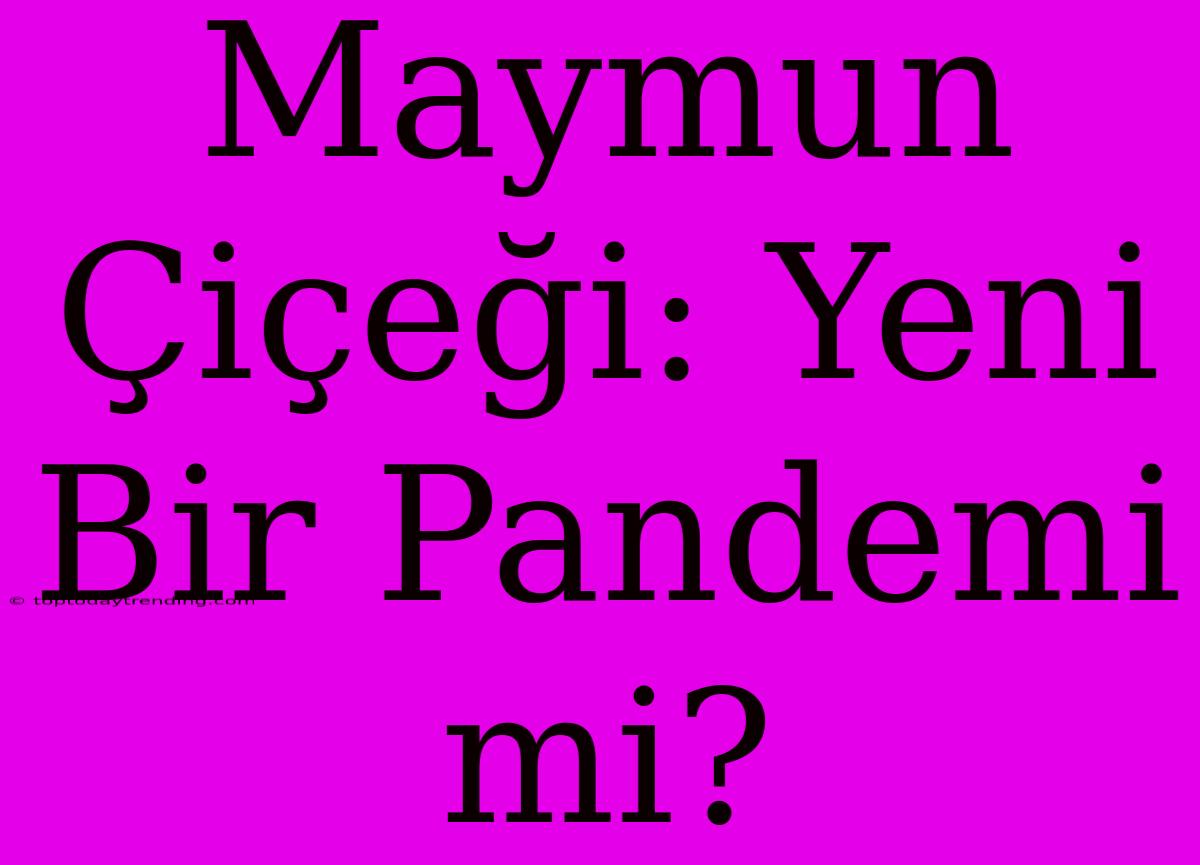 Maymun Çiçeği: Yeni Bir Pandemi Mi?