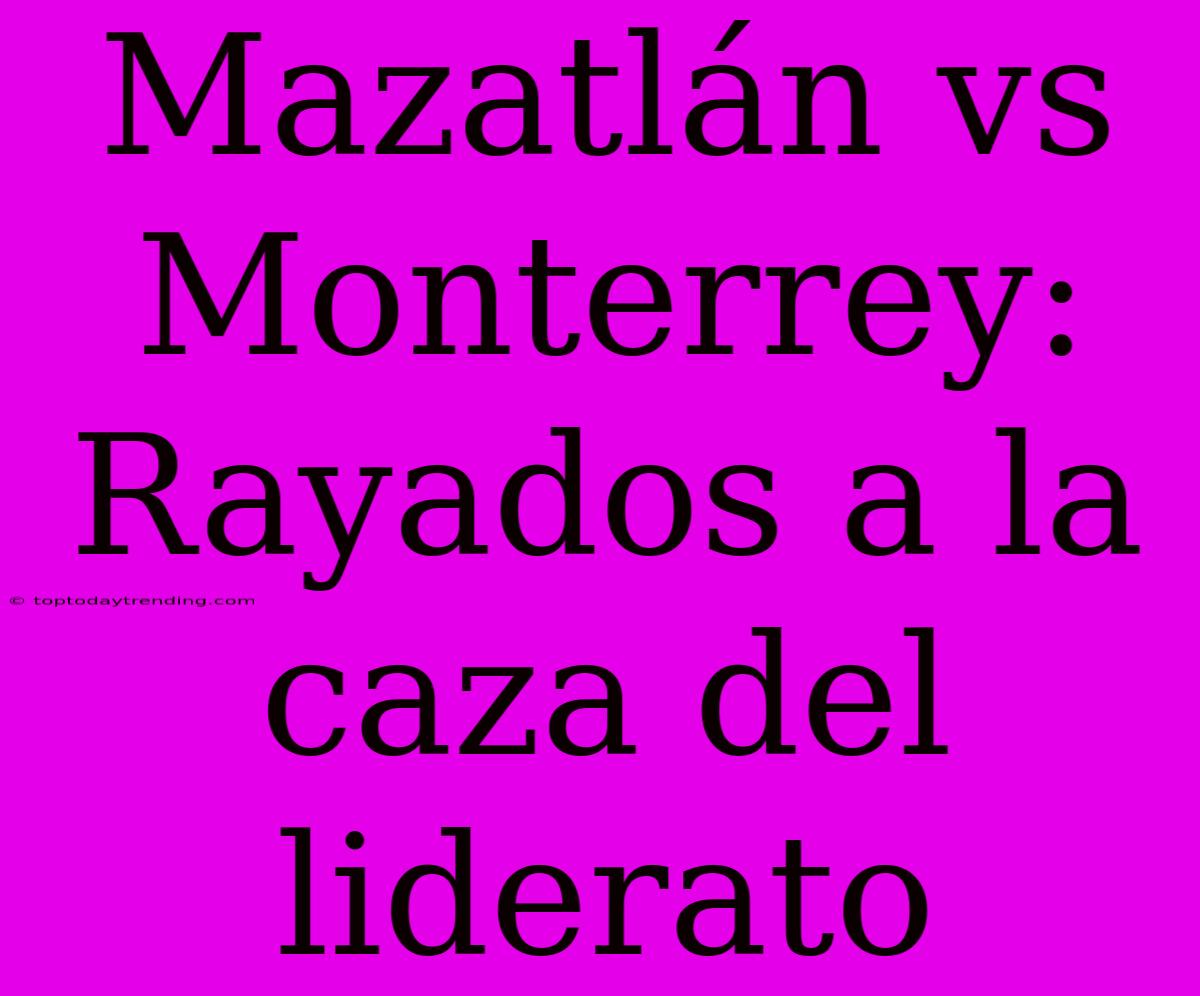 Mazatlán Vs Monterrey: Rayados A La Caza Del Liderato