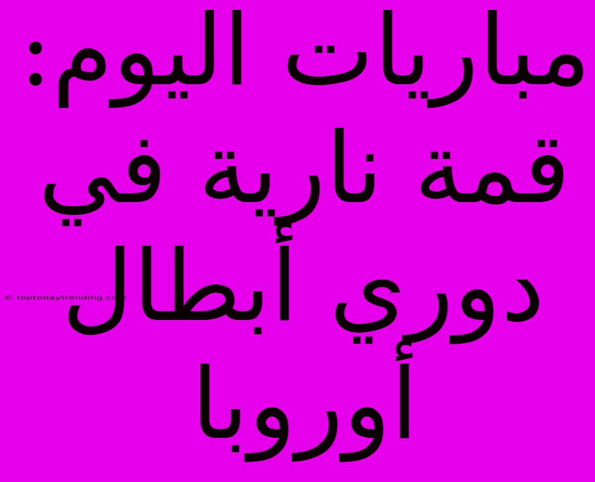 مباريات اليوم: قمة نارية في دوري أبطال أوروبا