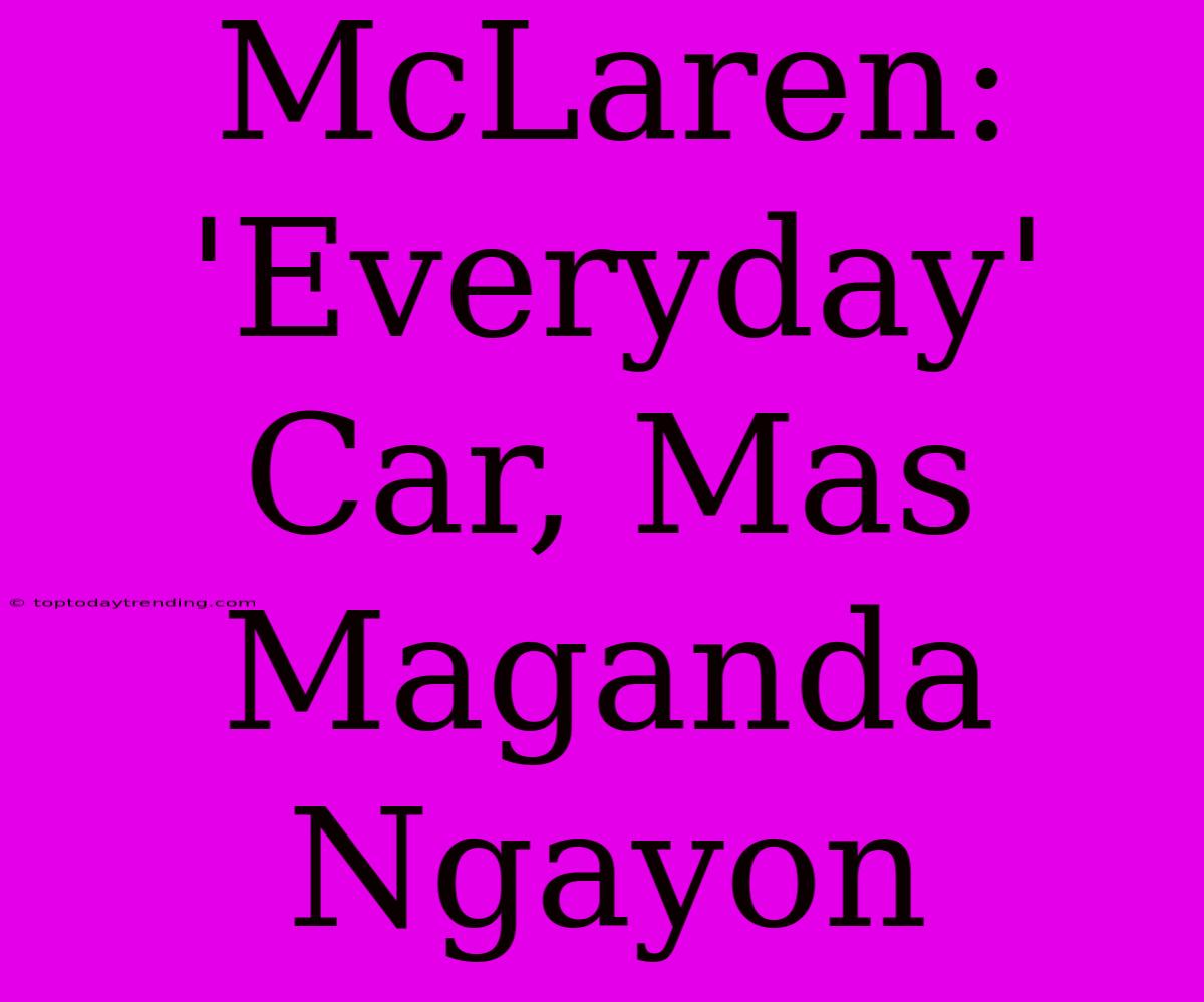 McLaren: 'Everyday' Car, Mas Maganda Ngayon