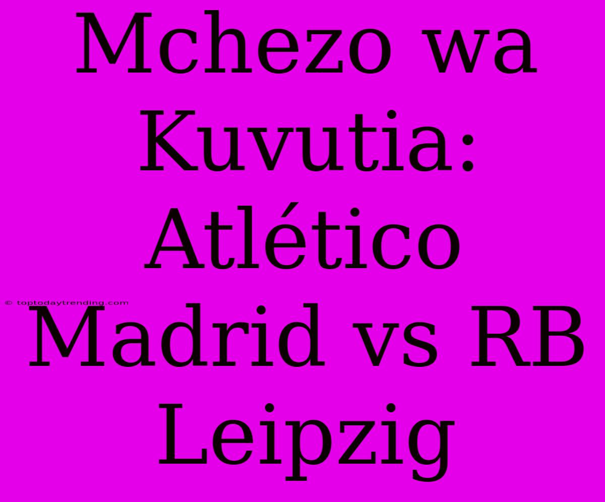 Mchezo Wa Kuvutia: Atlético Madrid Vs RB Leipzig