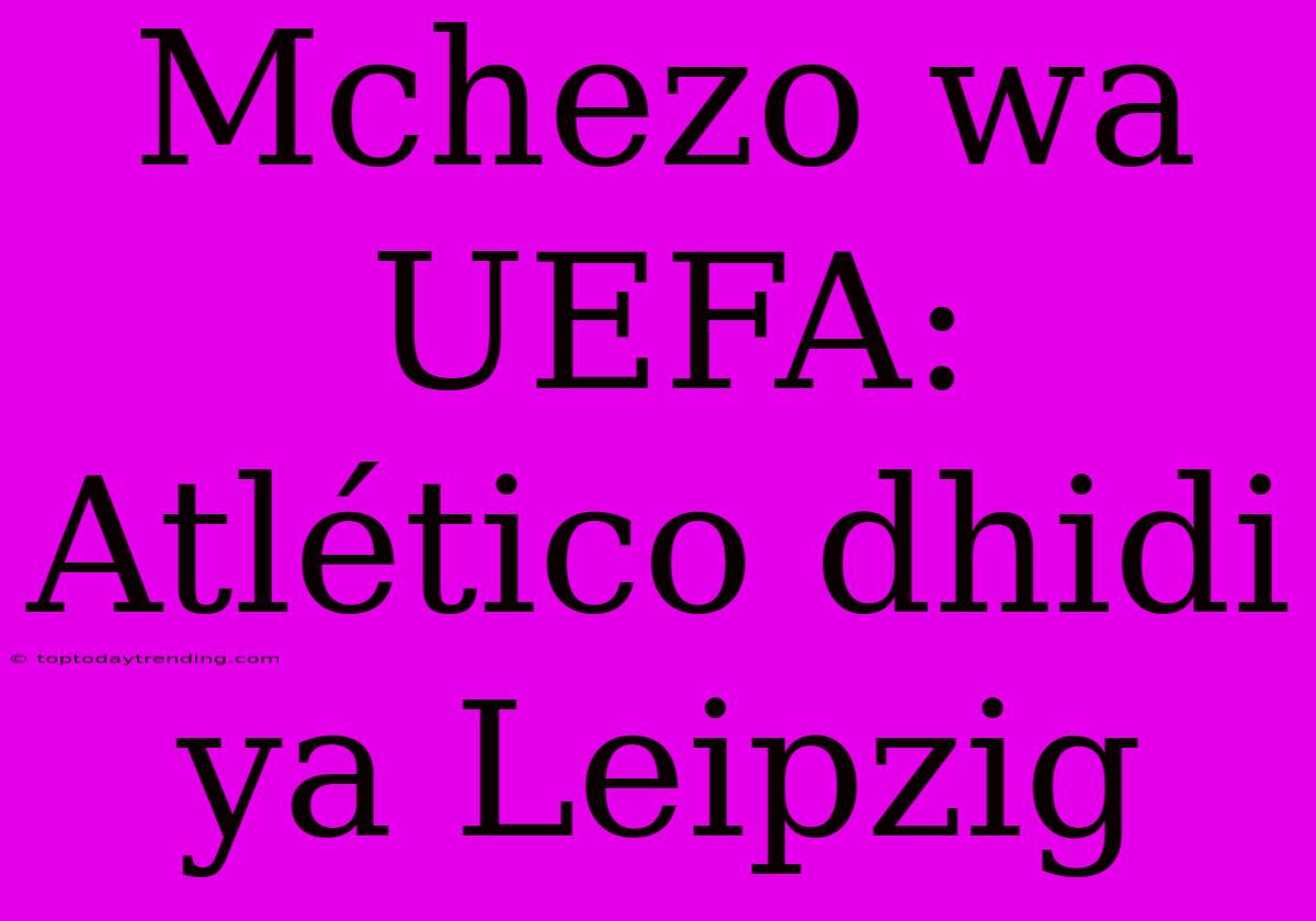 Mchezo Wa UEFA: Atlético Dhidi Ya Leipzig