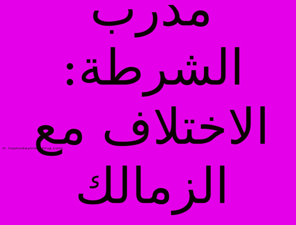 مدرب الشرطة:  الاختلاف مع الزمالك