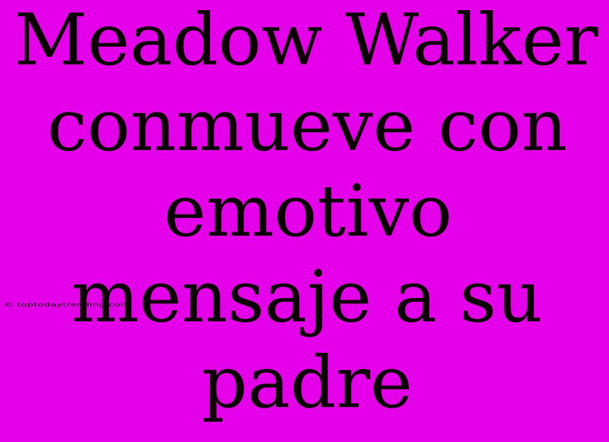 Meadow Walker Conmueve Con Emotivo Mensaje A Su Padre