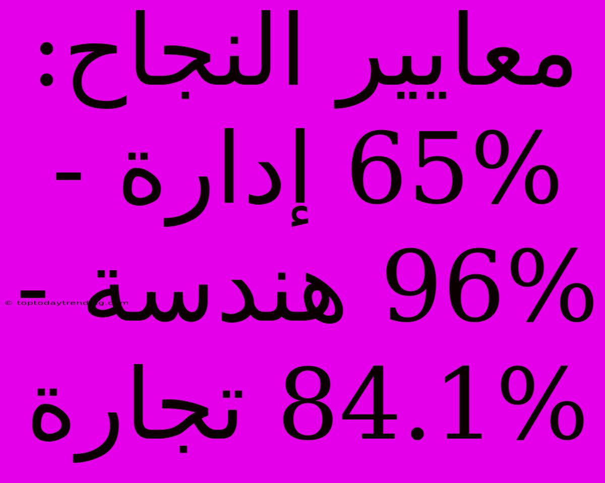 معايير النجاح: 65% إدارة - 96% هندسة - 84.1% تجارة