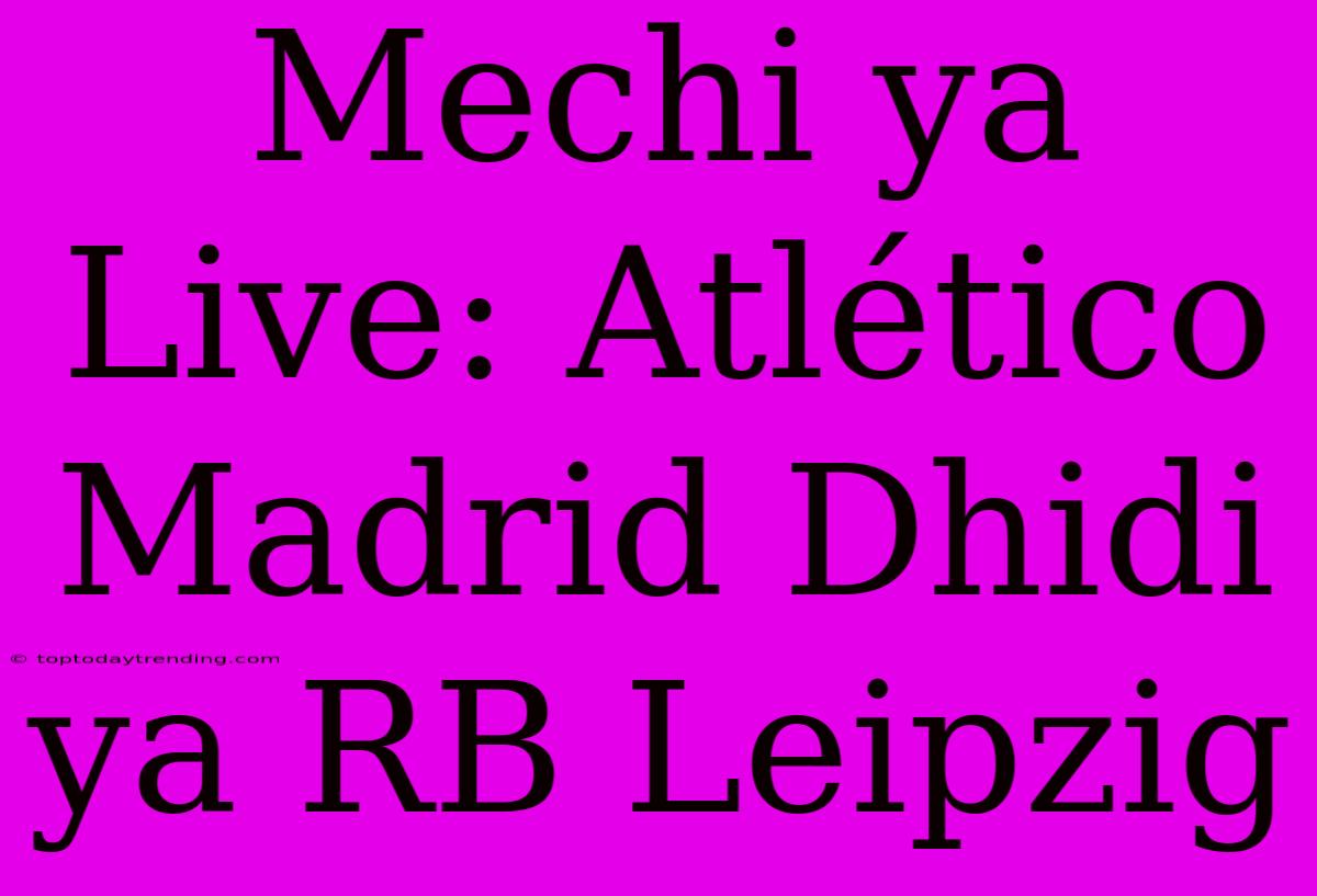 Mechi Ya Live: Atlético Madrid Dhidi Ya RB Leipzig