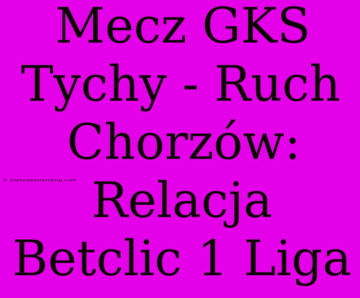 Mecz GKS Tychy - Ruch Chorzów: Relacja Betclic 1 Liga