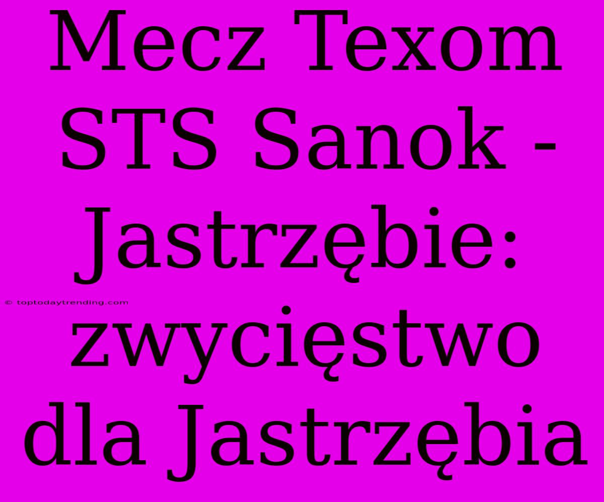 Mecz Texom STS Sanok - Jastrzębie: Zwycięstwo Dla Jastrzębia