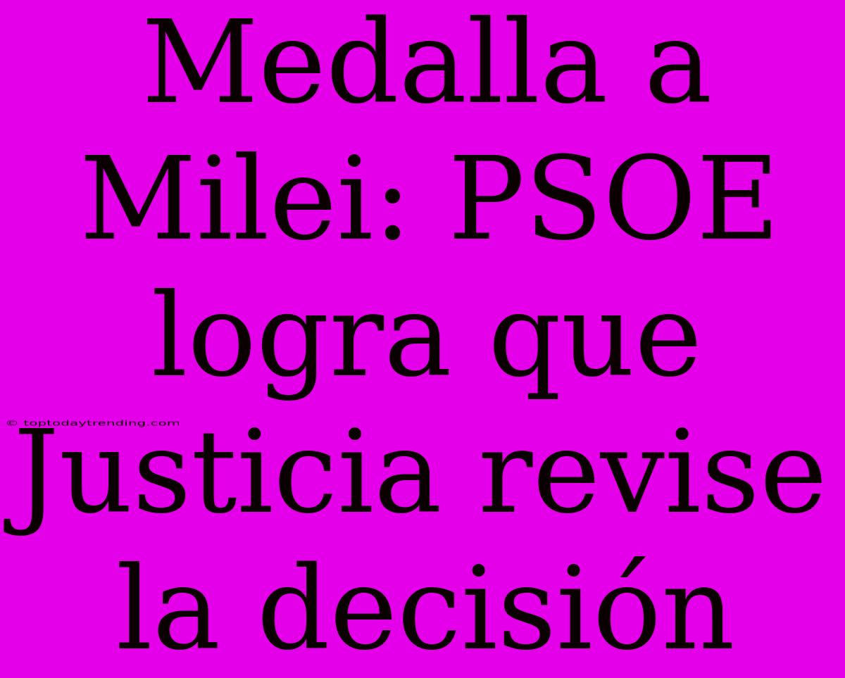 Medalla A Milei: PSOE Logra Que Justicia Revise La Decisión