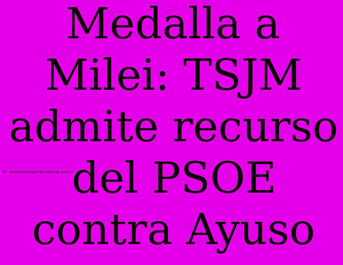 Medalla A Milei: TSJM Admite Recurso Del PSOE Contra Ayuso