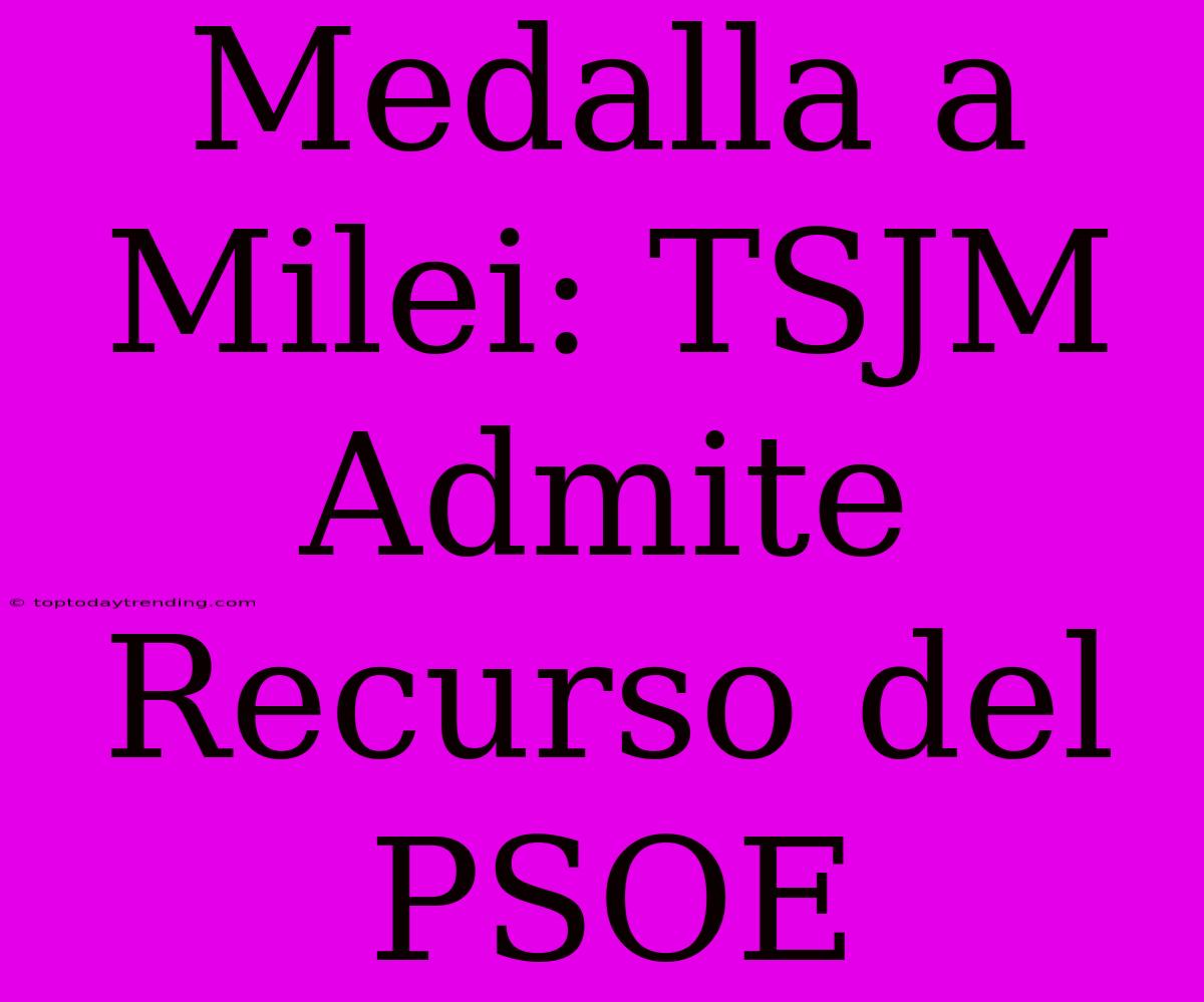 Medalla A Milei: TSJM Admite Recurso Del PSOE