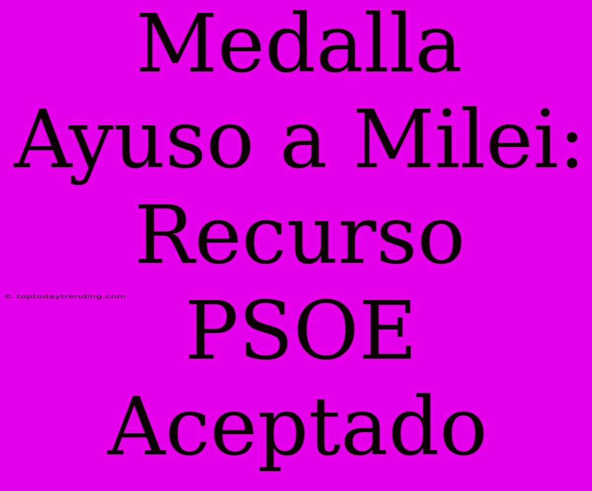 Medalla Ayuso A Milei: Recurso PSOE Aceptado