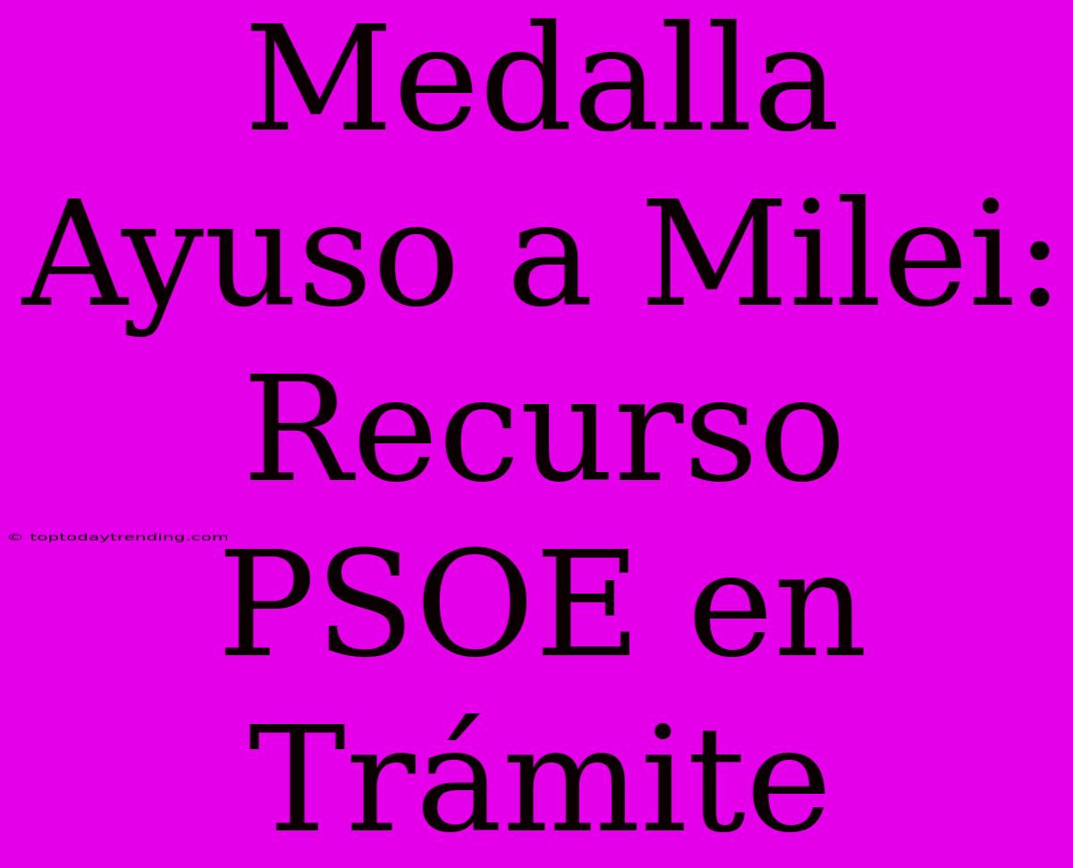 Medalla Ayuso A Milei: Recurso PSOE En Trámite