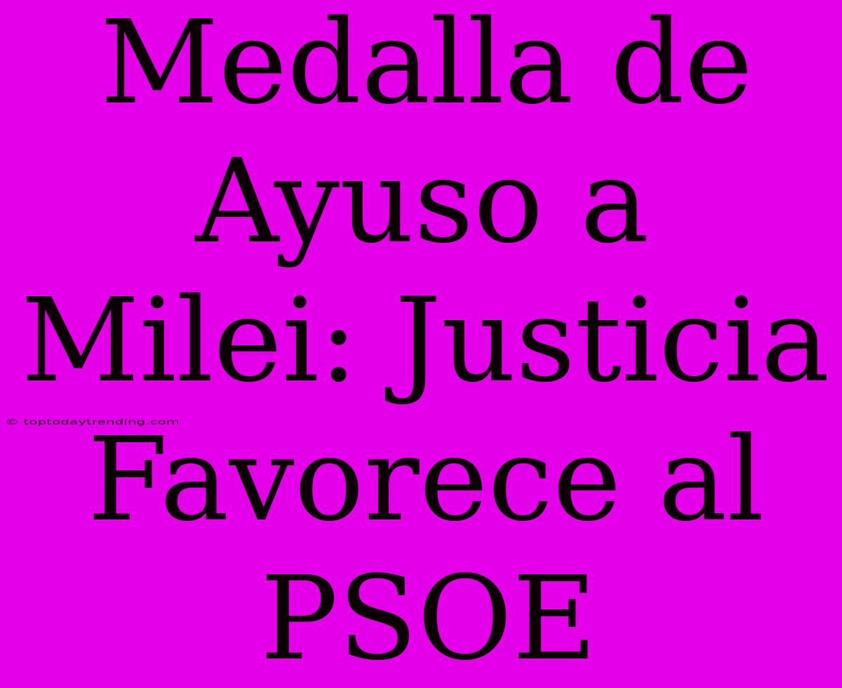 Medalla De Ayuso A Milei: Justicia Favorece Al PSOE