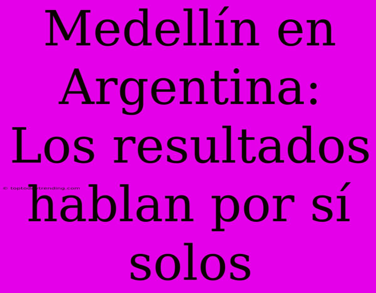 Medellín En Argentina: Los Resultados Hablan Por Sí Solos