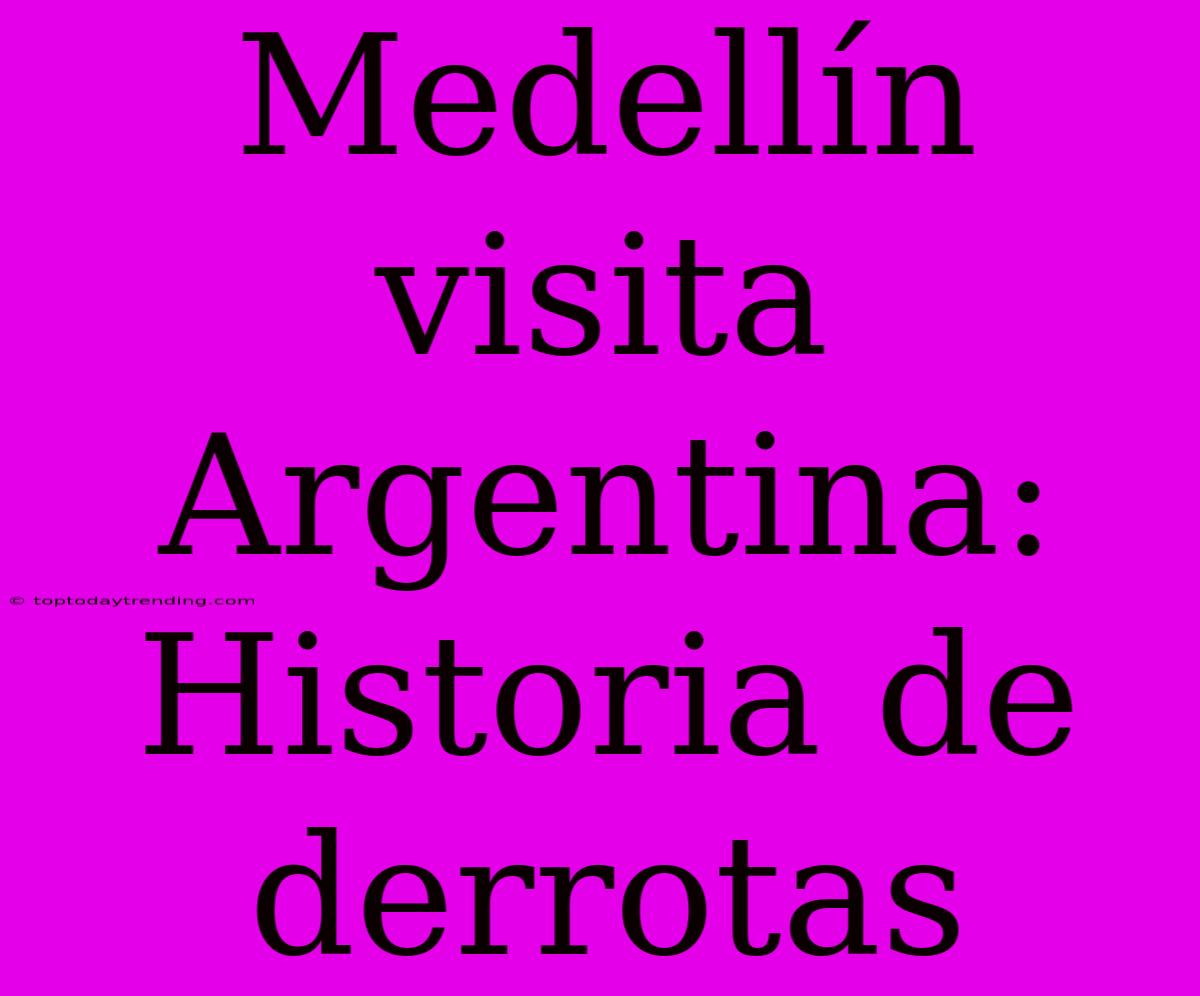 Medellín Visita Argentina: Historia De Derrotas