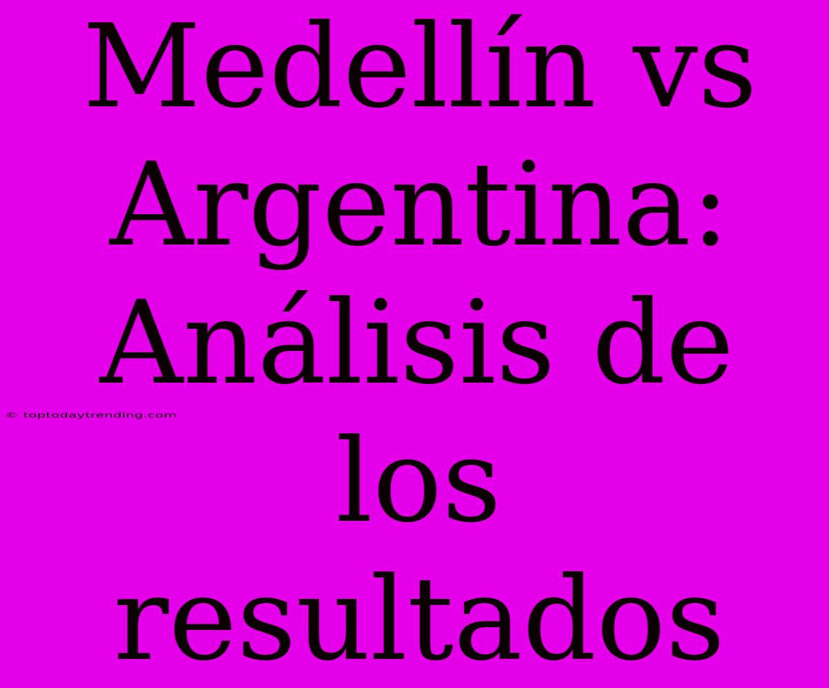 Medellín Vs Argentina: Análisis De Los Resultados