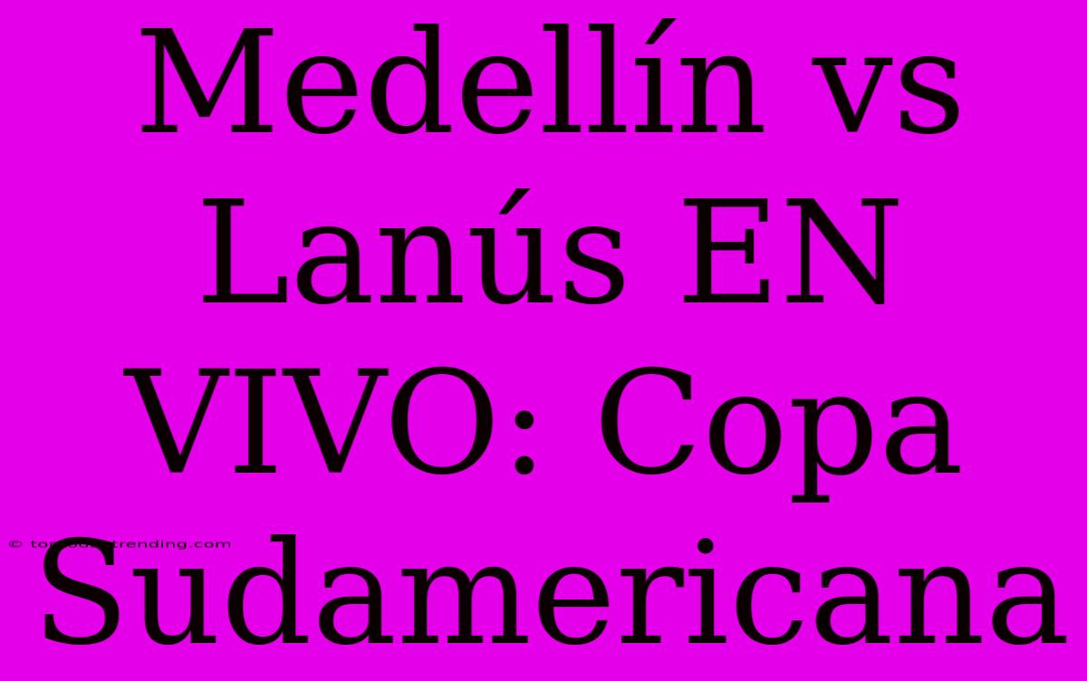 Medellín Vs Lanús EN VIVO: Copa Sudamericana