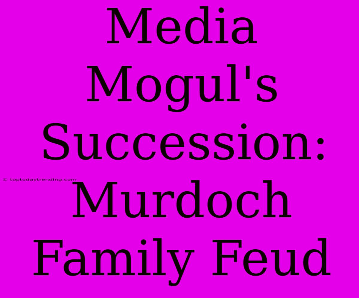 Media Mogul's Succession: Murdoch Family Feud