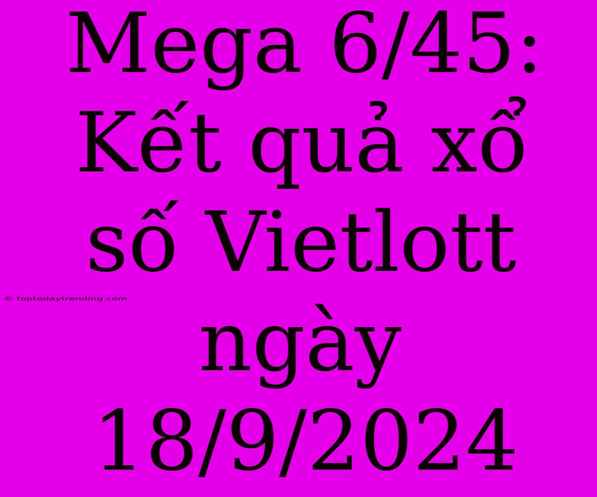 Mega 6/45: Kết Quả Xổ Số Vietlott Ngày 18/9/2024