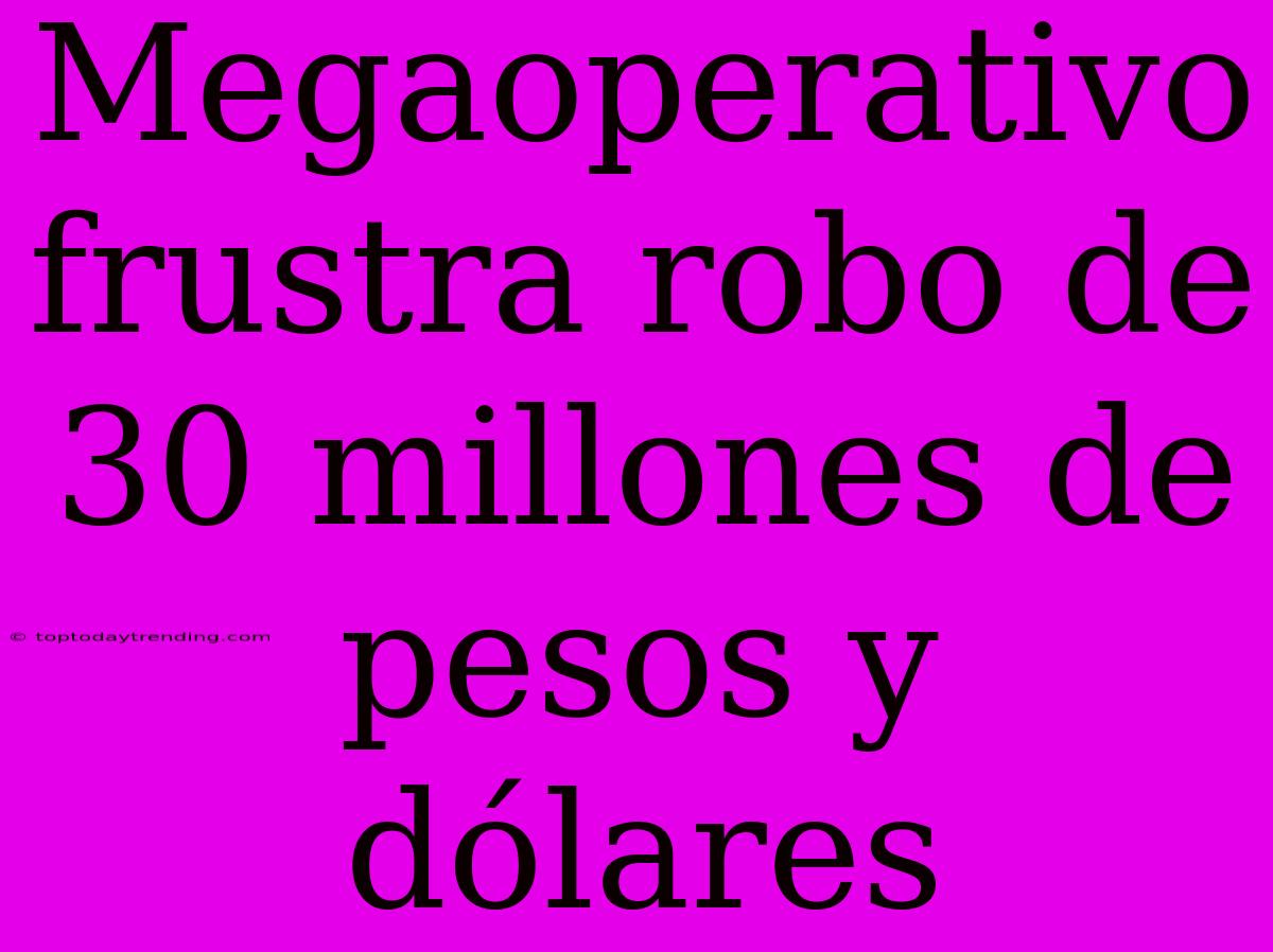 Megaoperativo Frustra Robo De 30 Millones De Pesos Y Dólares