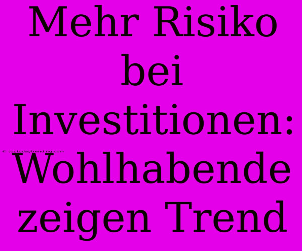 Mehr Risiko Bei Investitionen: Wohlhabende Zeigen Trend