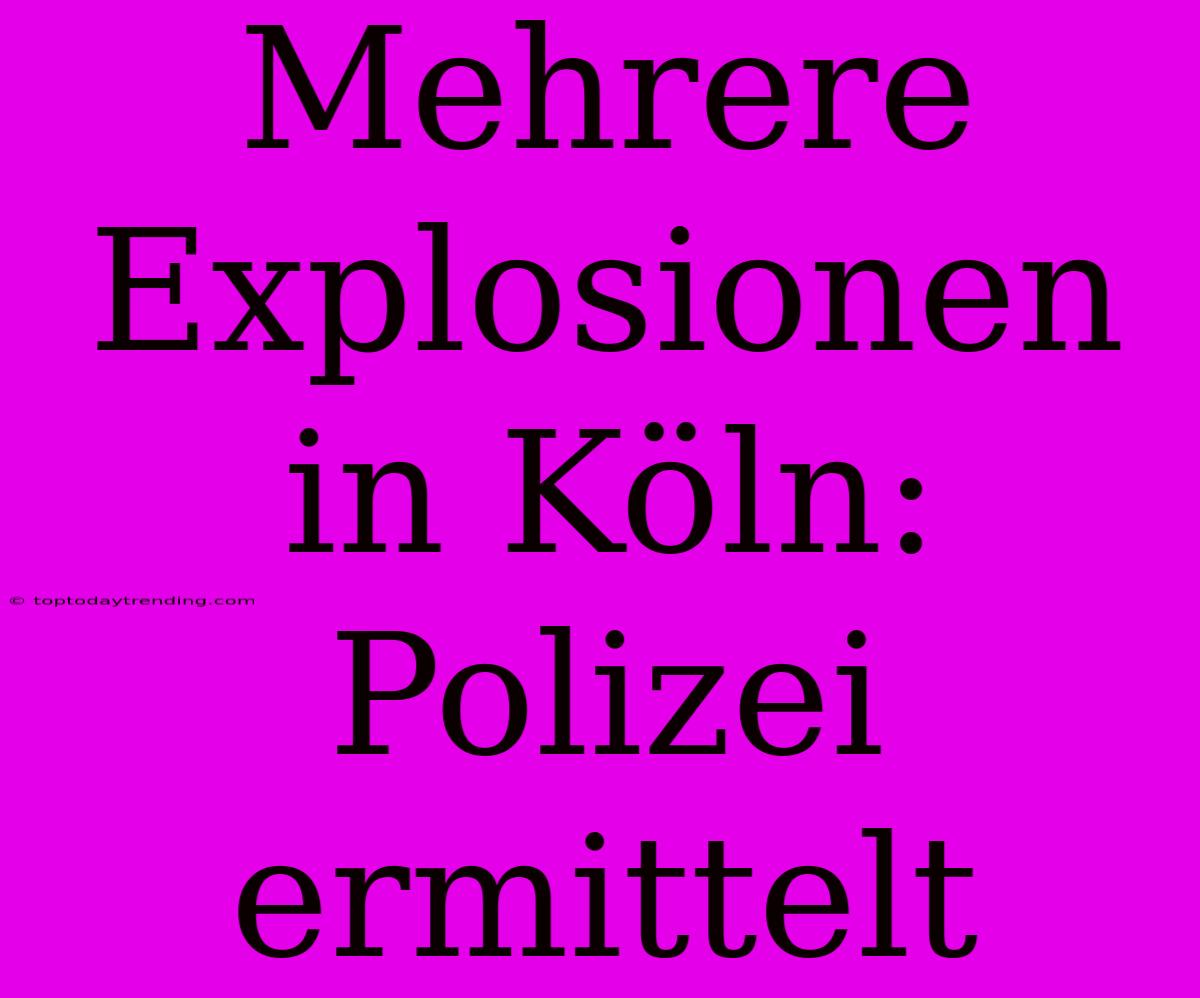 Mehrere Explosionen In Köln: Polizei Ermittelt