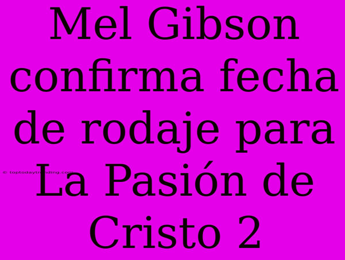 Mel Gibson Confirma Fecha De Rodaje Para La Pasión De Cristo 2