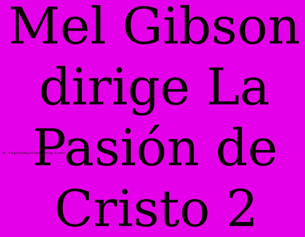 Mel Gibson Dirige La Pasión De Cristo 2