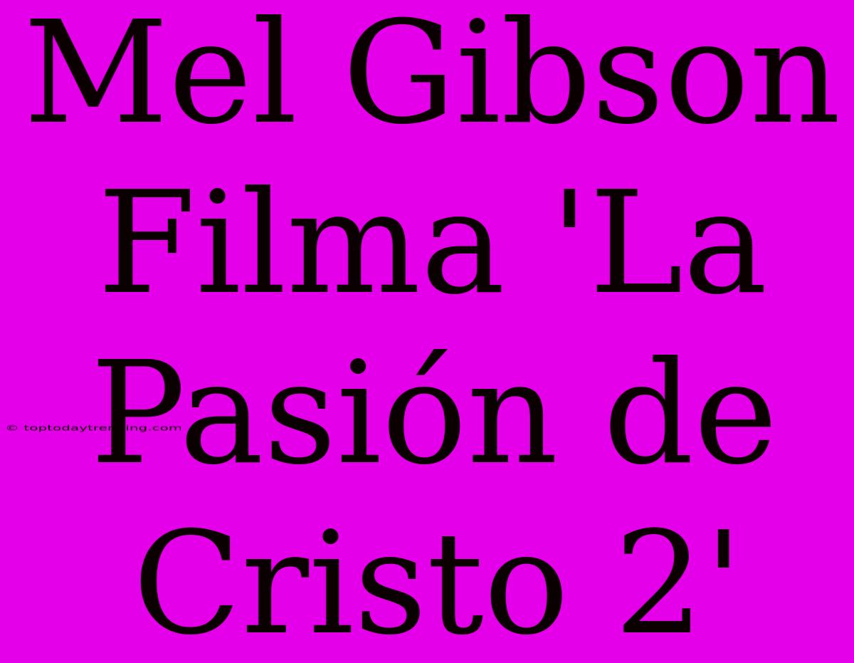 Mel Gibson Filma 'La Pasión De Cristo 2'