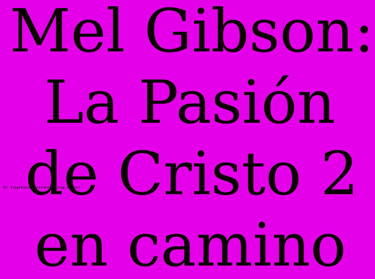 Mel Gibson: La Pasión De Cristo 2 En Camino