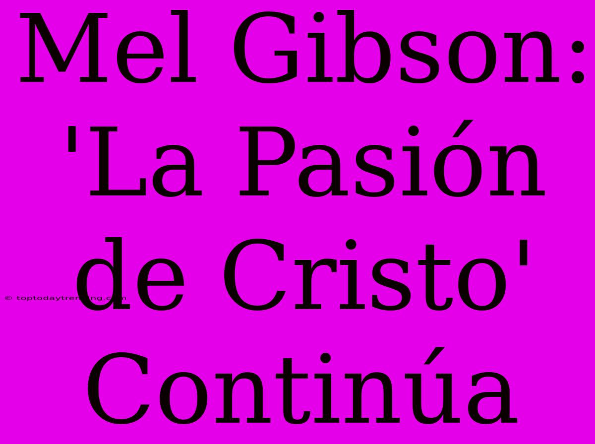 Mel Gibson: 'La Pasión De Cristo' Continúa