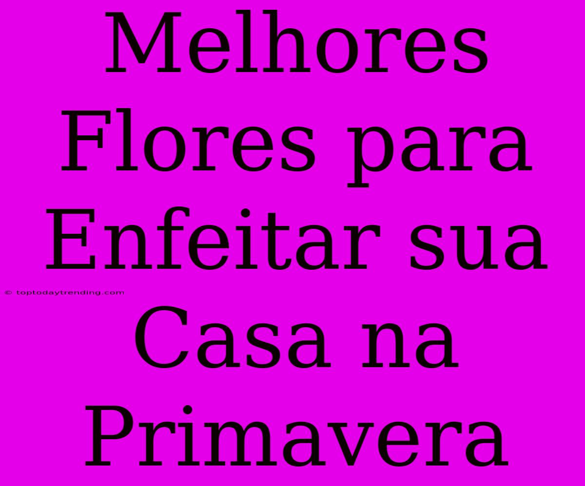 Melhores Flores Para Enfeitar Sua Casa Na Primavera