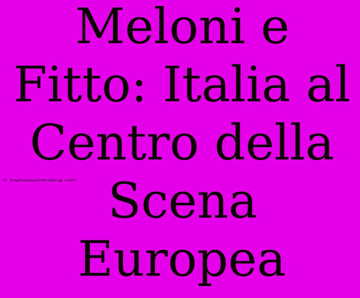 Meloni E Fitto: Italia Al Centro Della Scena Europea