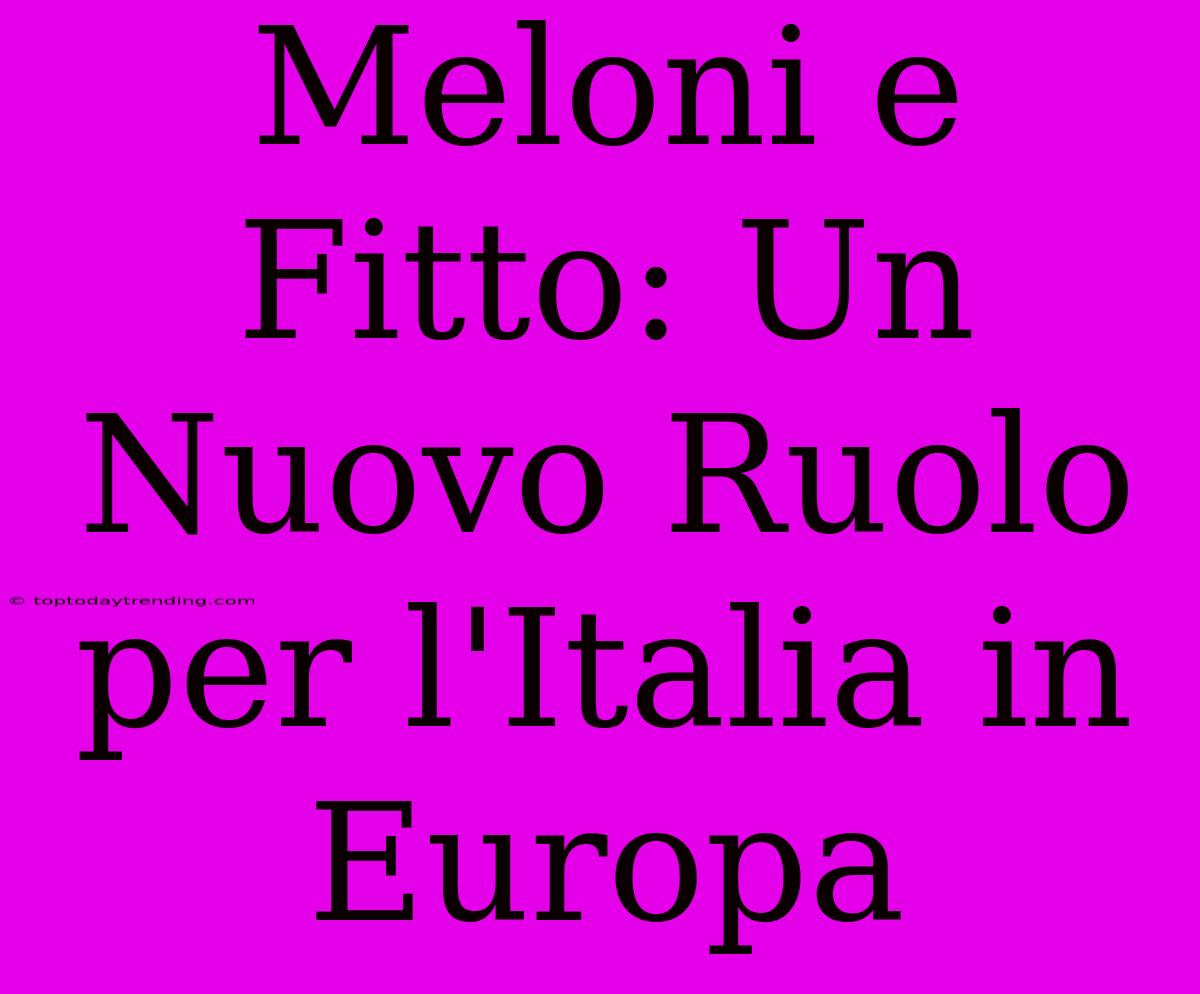 Meloni E Fitto: Un Nuovo Ruolo Per L'Italia In Europa