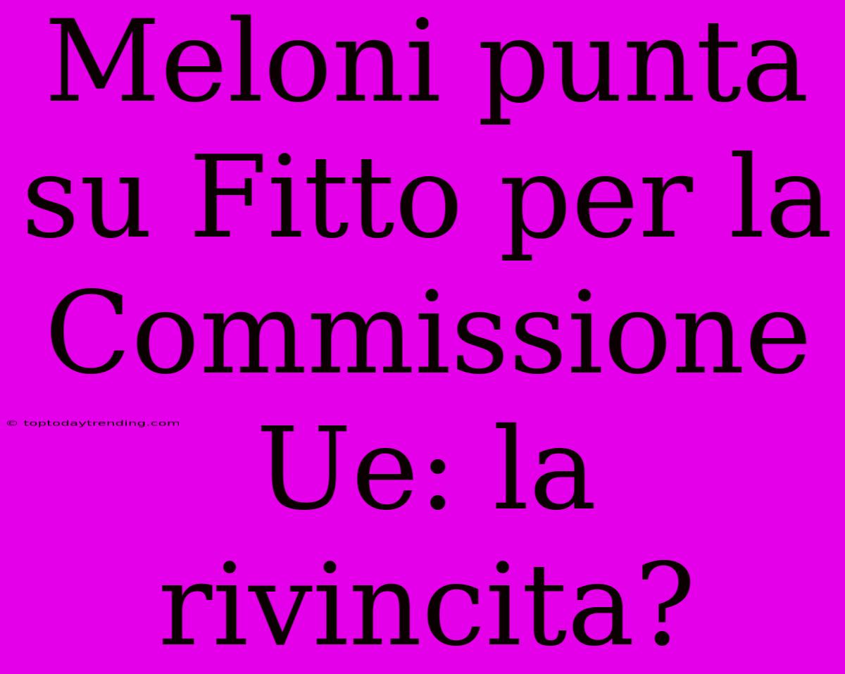 Meloni Punta Su Fitto Per La Commissione Ue: La Rivincita?