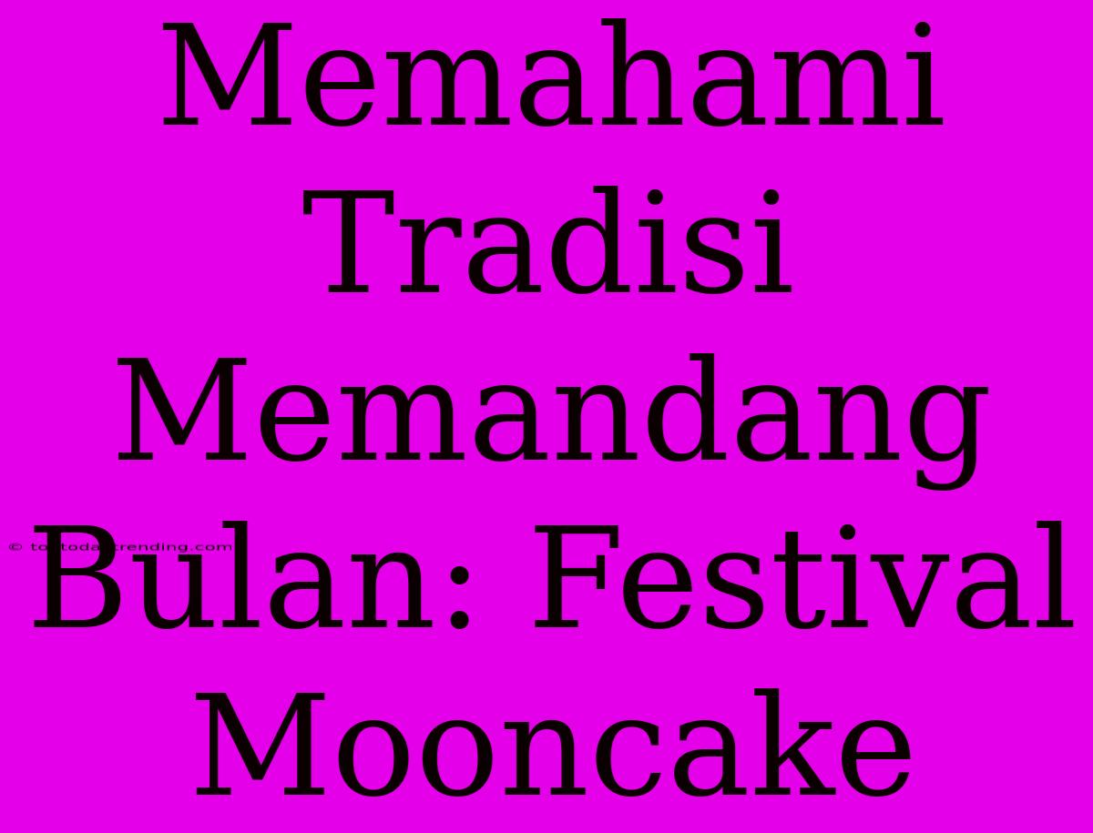 Memahami Tradisi Memandang Bulan: Festival Mooncake