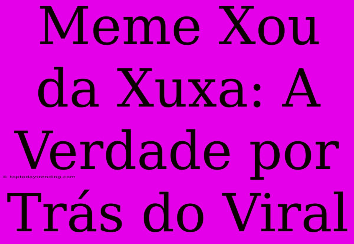 Meme Xou Da Xuxa: A Verdade Por Trás Do Viral