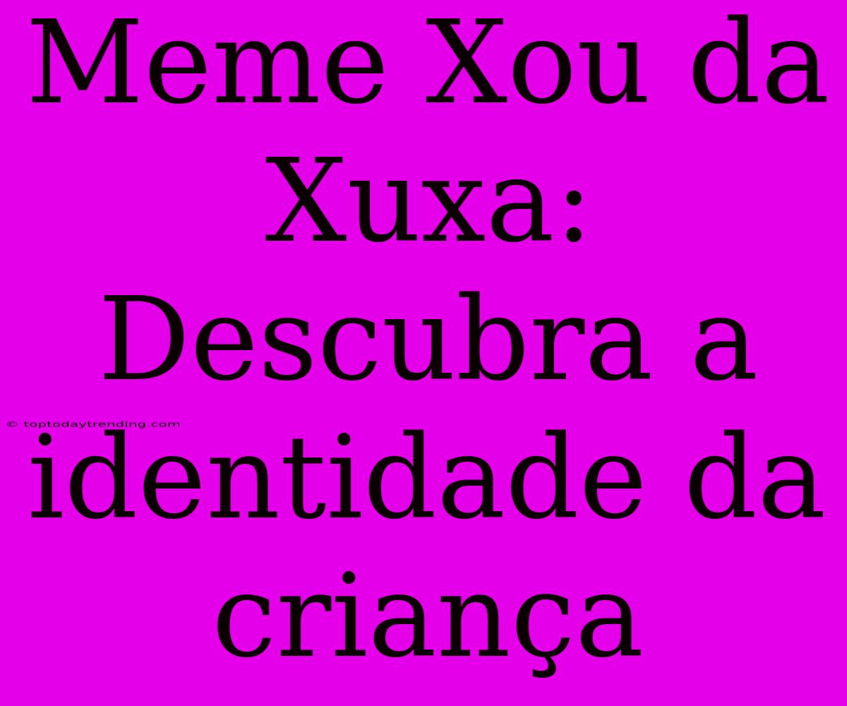 Meme Xou Da Xuxa: Descubra A Identidade Da Criança