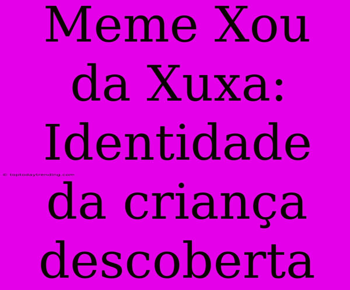 Meme Xou Da Xuxa: Identidade Da Criança Descoberta