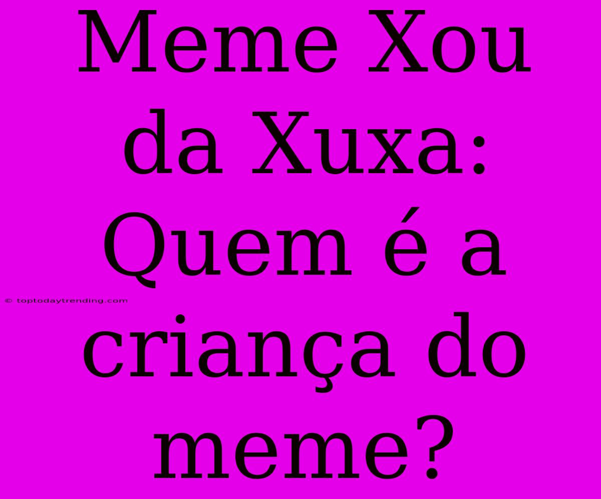 Meme Xou Da Xuxa: Quem É A Criança Do Meme?