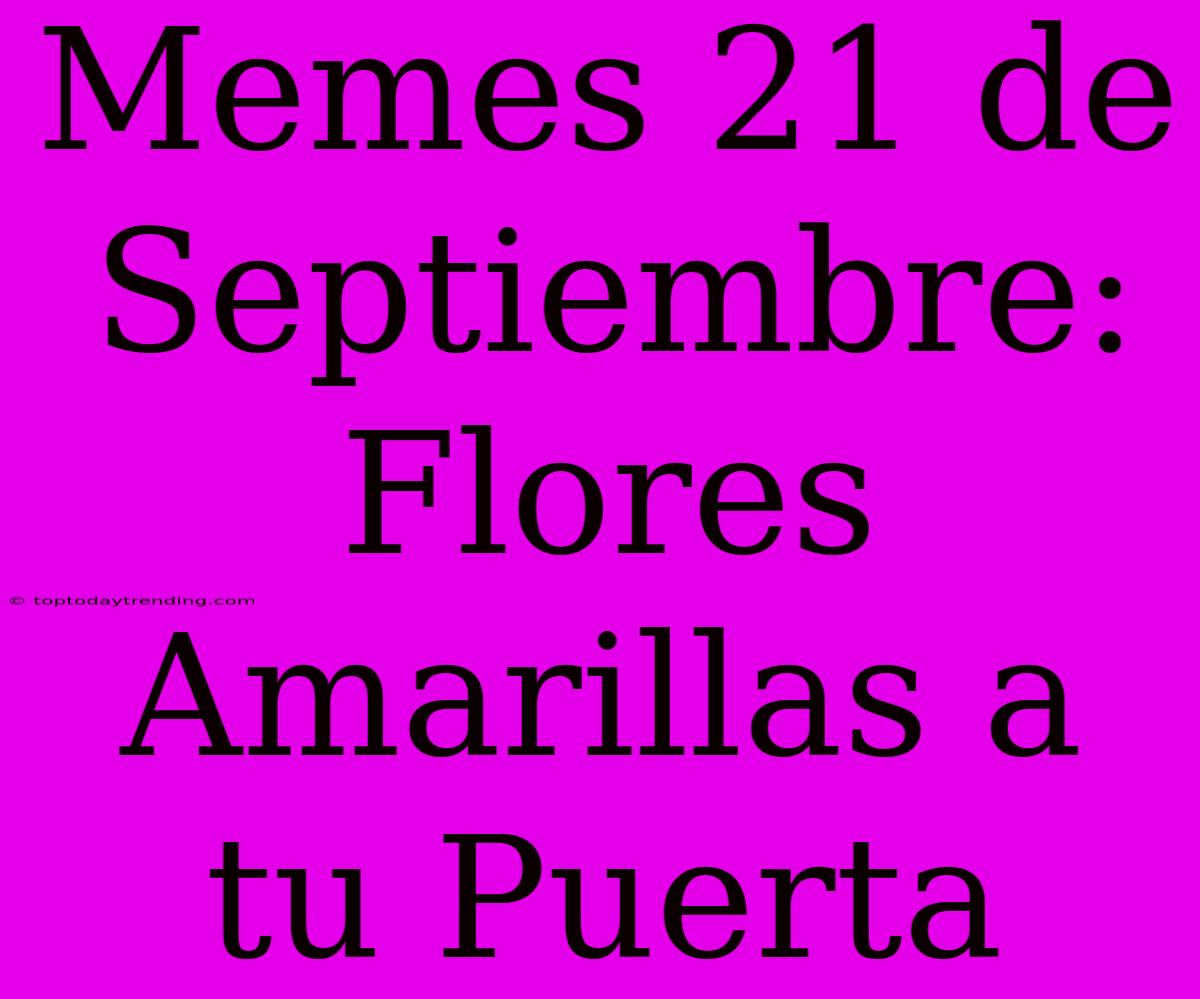 Memes 21 De Septiembre: Flores Amarillas A Tu Puerta