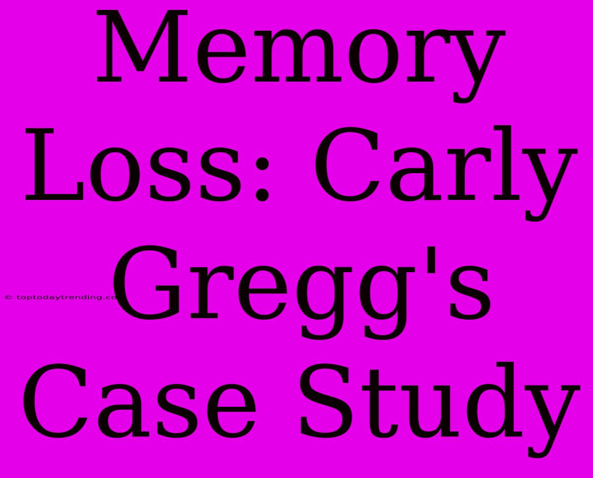 Memory Loss: Carly Gregg's Case Study