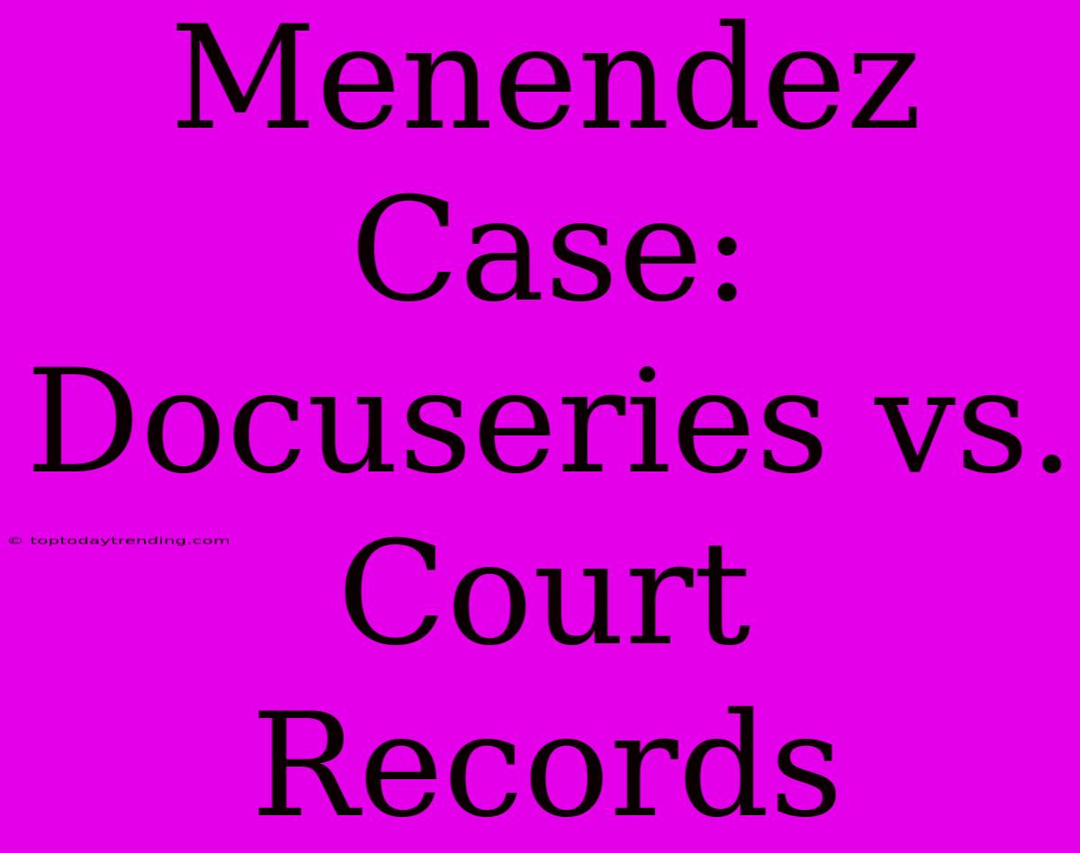 Menendez Case: Docuseries Vs. Court Records